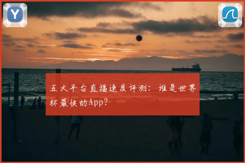 五大平台直播速度评测:谁是世界杯最快的App?