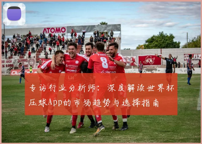 专访行业分析师:深度解读世界杯压球App的市场趋势与选择指南
