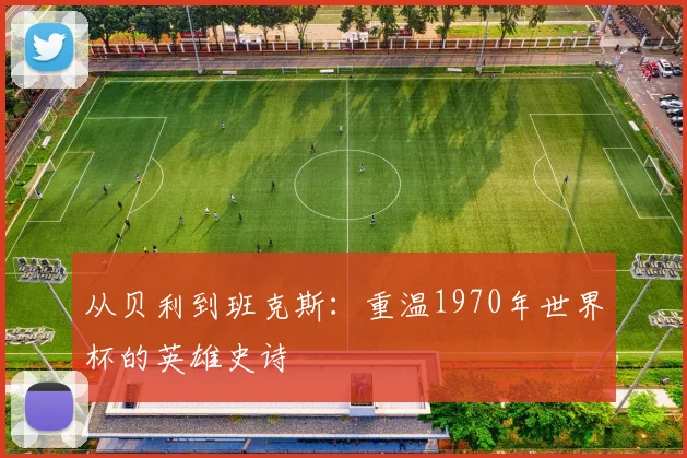 从贝利到班克斯：重温1970年世界杯的英雄史诗