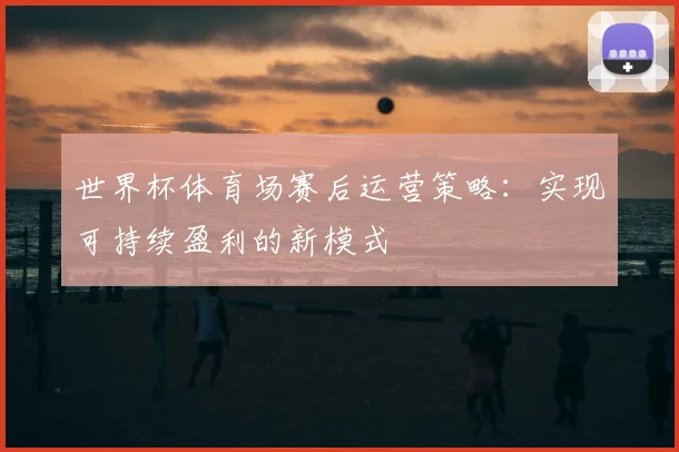 世界杯体育场赛后运营策略：实现可持续盈利的新模式