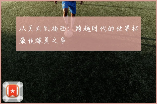 从贝利到梅西:跨越时代的世界杯最佳球员之争