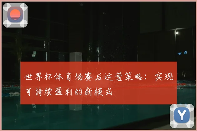 世界杯体育场赛后运营策略：实现可持续盈利的新模式