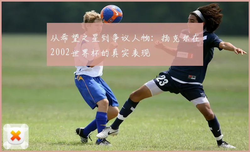 从希望之星到争议人物:扬克尔在2002世界杯的真实表现
