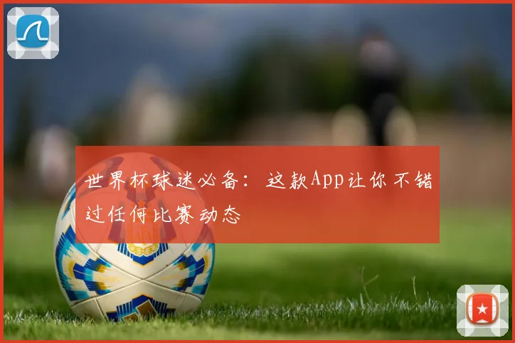 世界杯球迷必备:这款App让你不错过任何比赛动态