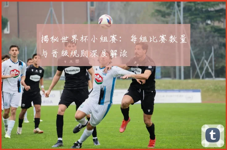 揭秘世界杯小组赛:每组比赛数量与晋级规则深度解读