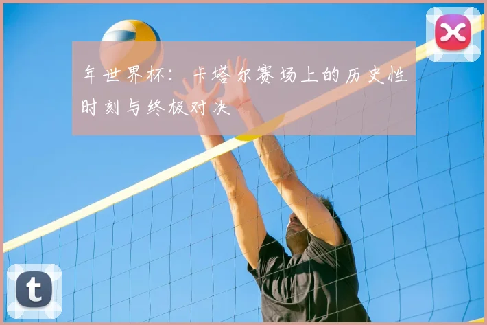 年世界杯:卡塔尔赛场上的历史性时刻与终极对决