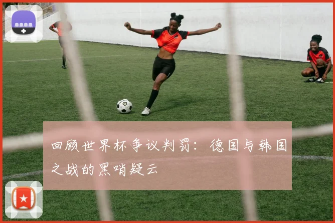 回顾世界杯争议判罚：德国与韩国之战的黑哨疑云