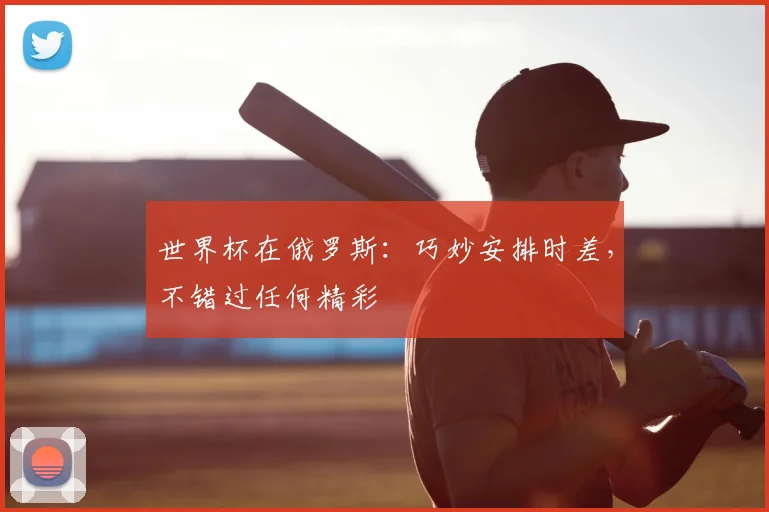世界杯在俄罗斯:巧妙安排时差,不错过任何精彩
