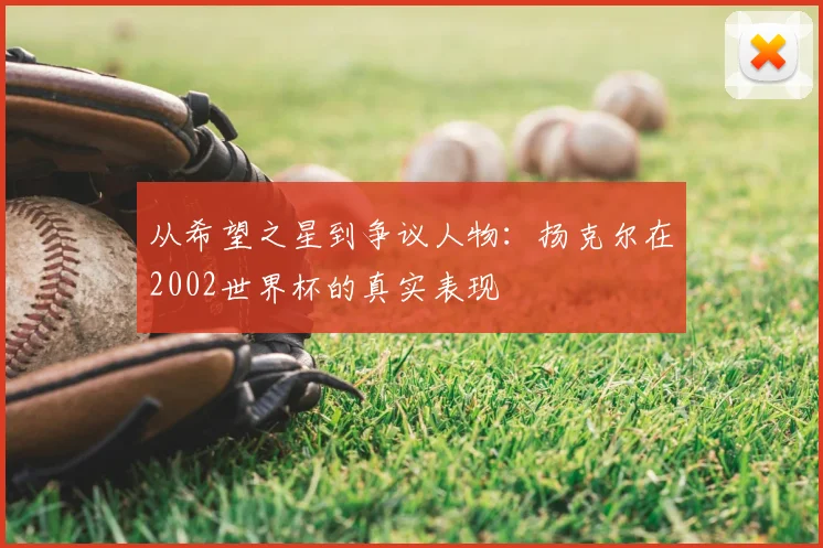 从希望之星到争议人物:扬克尔在2002世界杯的真实表现