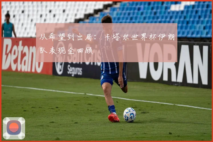 从希望到出局:卡塔尔世界杯伊朗队表现全回顾
