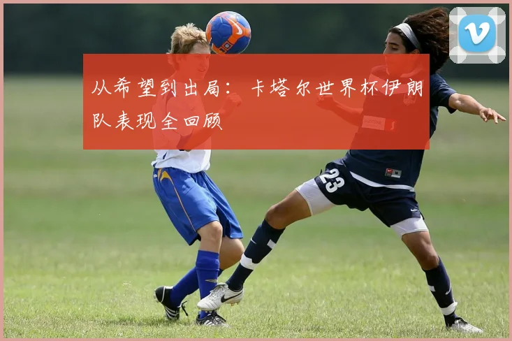 从希望到出局:卡塔尔世界杯伊朗队表现全回顾