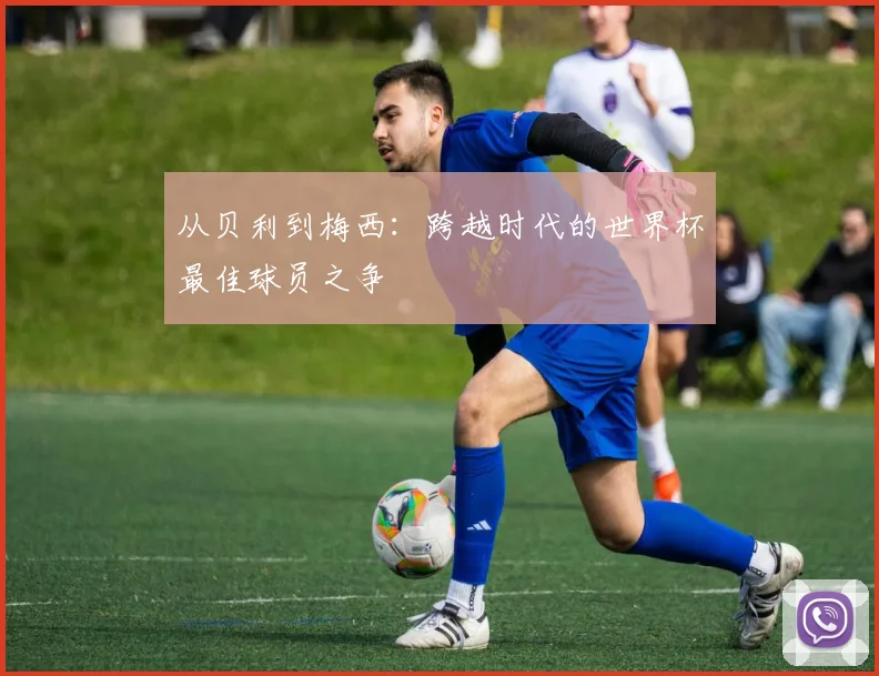 从贝利到梅西:跨越时代的世界杯最佳球员之争