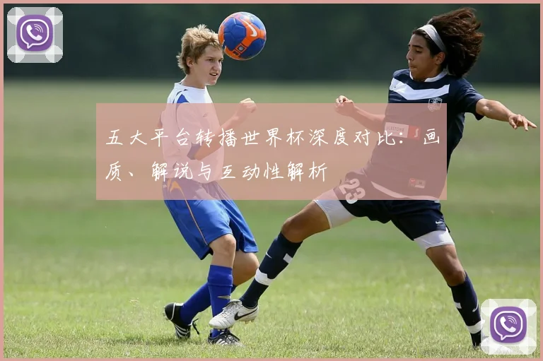 五大平台转播世界杯深度对比:画质、解说与互动性解析