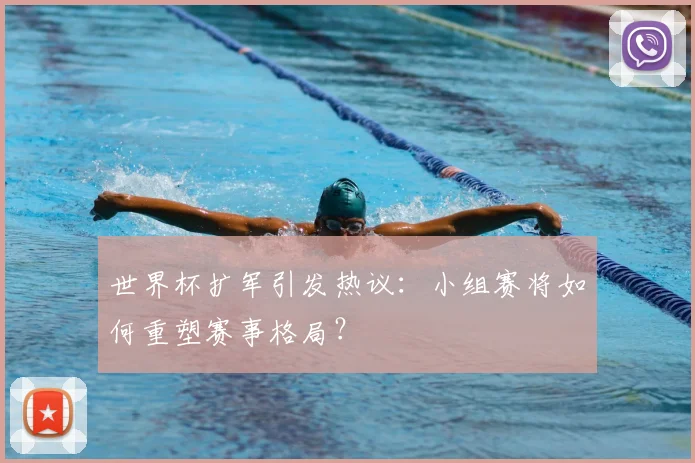 世界杯扩军引发热议:小组赛将如何重塑赛事格局?