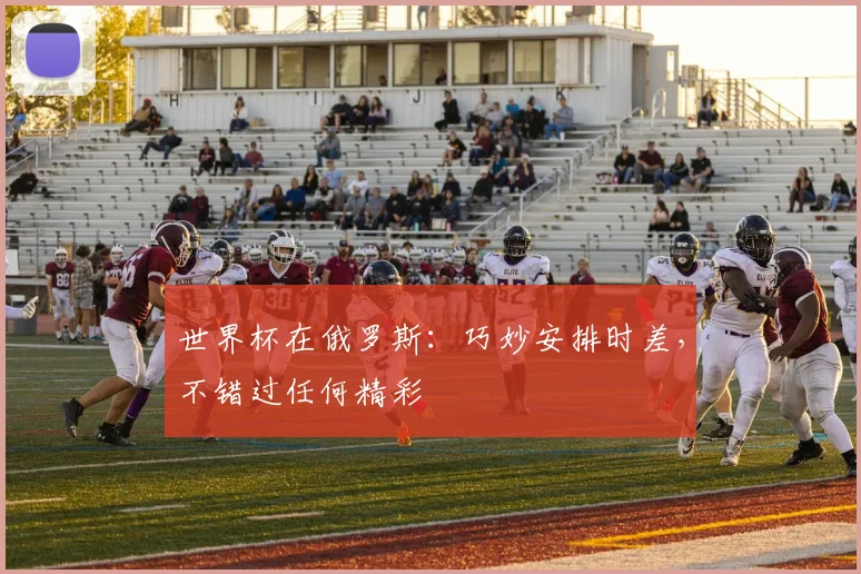 世界杯在俄罗斯:巧妙安排时差,不错过任何精彩