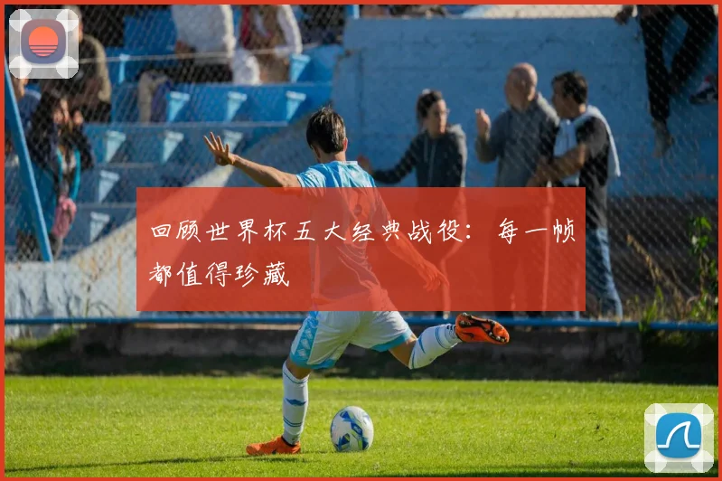 回顾世界杯五大经典战役:每一帧都值得珍藏