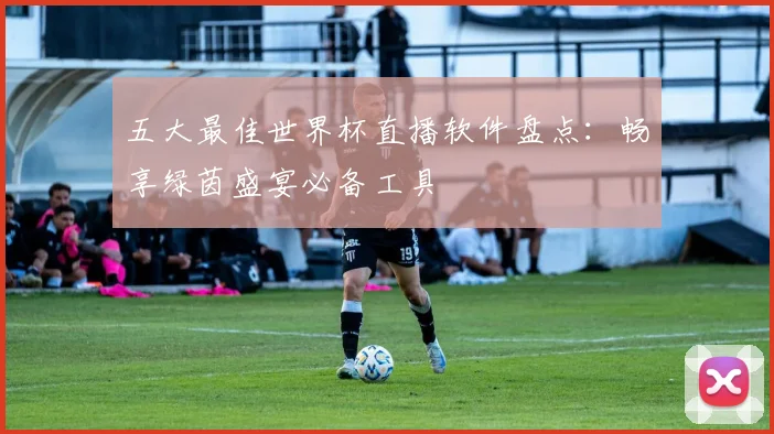 五大最佳世界杯直播软件盘点:畅享绿茵盛宴必备工具