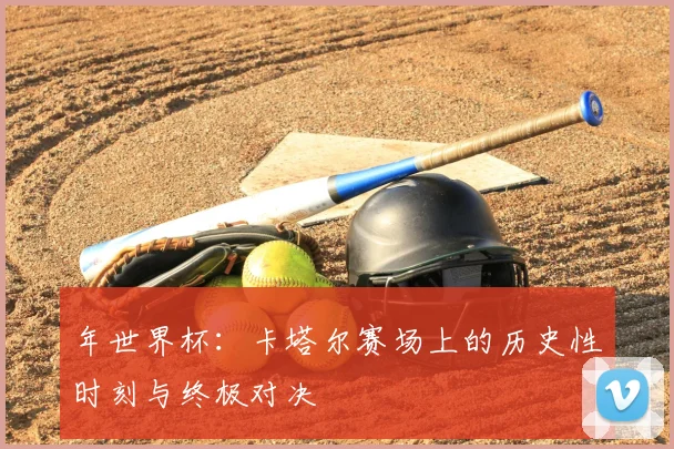 年世界杯:卡塔尔赛场上的历史性时刻与终极对决